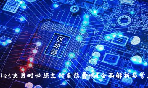 tpWallet交易时必须支付手续费吗?全面解析与常见问题