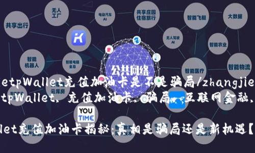zhangjietpWallet充值加油卡是不是骗局/zhangjie
关键词：tpWallet, 充值加油卡, 骗局, 互联网金融, 加油卡

 tpWallet充值加油卡揭秘：真相是骗局还是新机遇？