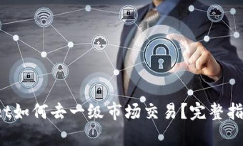 tpWallet如何去一级市场交易?完整指南与技巧
