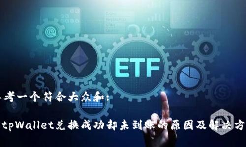 思考一个符合大众和:
: tpWallet兑换成功却未到账的原因及解决方法